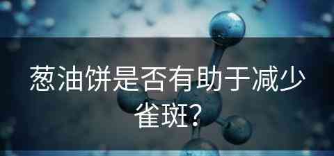 葱油饼是否有助于减少雀斑？